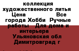 коллекция художественного литья › Цена ­ 1 200 000 - Все города Хобби. Ручные работы » Для дома и интерьера   . Ульяновская обл.,Димитровград г.